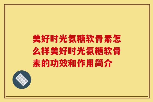 美好时光氨糖软骨素怎么样美好时光氨糖软骨素的功效和作用简介