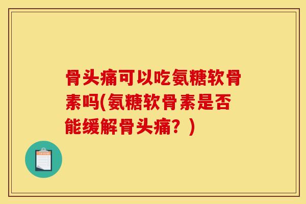 骨头痛可以吃氨糖软骨素吗(氨糖软骨素是否能缓解骨头痛？)