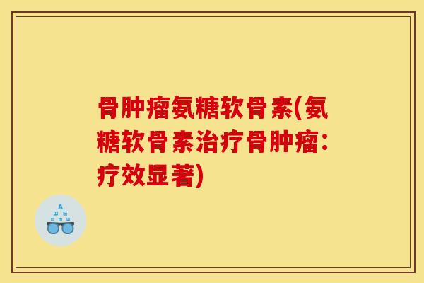 骨肿瘤氨糖软骨素(氨糖软骨素治疗骨肿瘤：疗效显著)