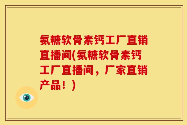 氨糖软骨素钙工厂直销直播间(氨糖软骨素钙工厂直播间，厂家直销产品！)