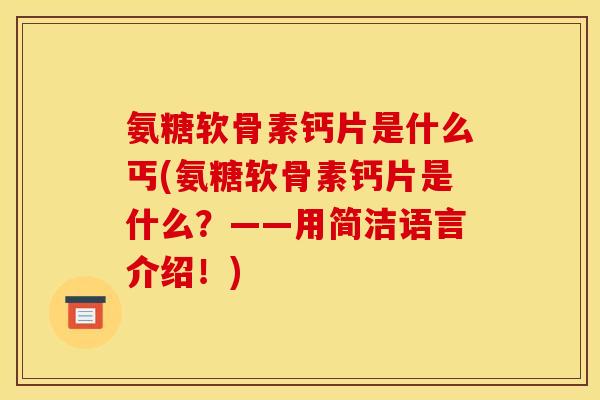 氨糖软骨素钙片是什么丐(氨糖软骨素钙片是什么？——用简洁语言介绍！)