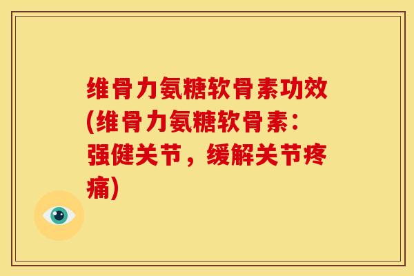 维骨力氨糖软骨素功效(维骨力氨糖软骨素：强健关节，缓解关节疼痛)