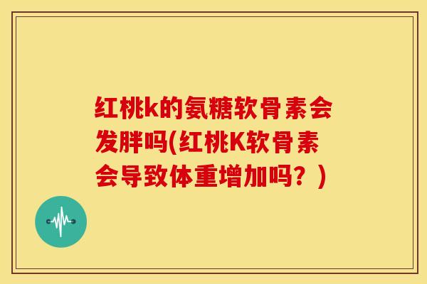 红桃k的氨糖软骨素会发胖吗(红桃K软骨素会导致体重增加吗？)