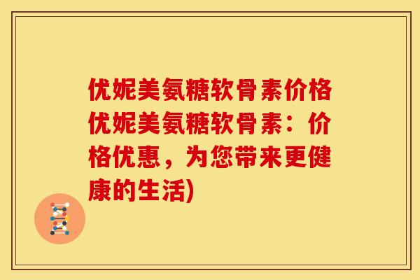 优妮美氨糖软骨素价格优妮美氨糖软骨素：价格优惠，为您带来更健康的生活)