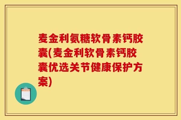麦金利氨糖软骨素钙胶囊(麦金利软骨素钙胶囊优选关节健康保护方案)