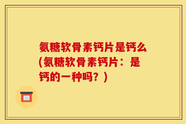 氨糖软骨素钙片是钙么(氨糖软骨素钙片：是钙的一种吗？)