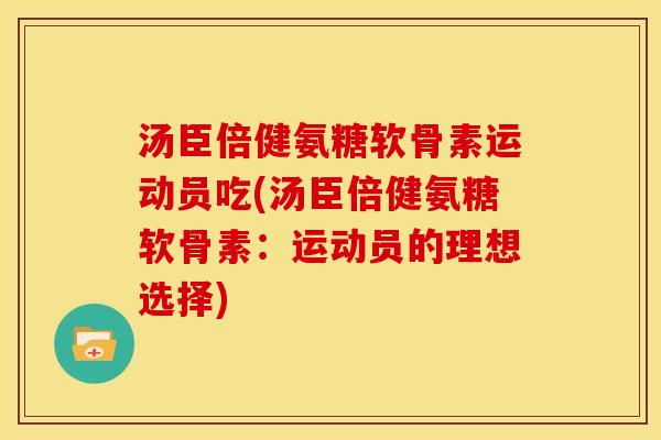 汤臣倍健氨糖软骨素运动员吃(汤臣倍健氨糖软骨素：运动员的理想选择)