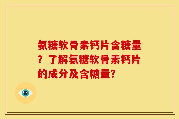 氨糖软骨素钙片含糖量？了解氨糖软骨素钙片的成分及含糖量？