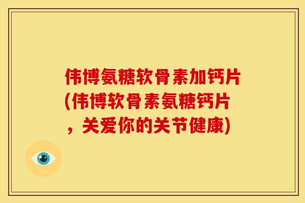 伟博氨糖软骨素加钙片(伟博软骨素氨糖钙片，关爱你的关节健康)