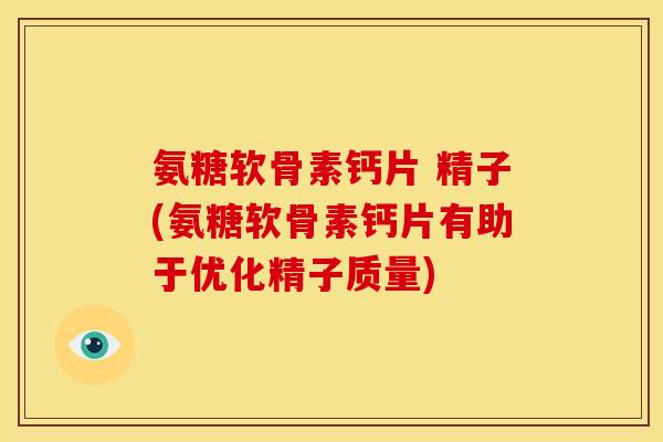 氨糖软骨素钙片 精子(氨糖软骨素钙片有助于优化精子质量)