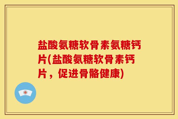 盐酸氨糖软骨素氨糖钙片(盐酸氨糖软骨素钙片，促进骨骼健康)