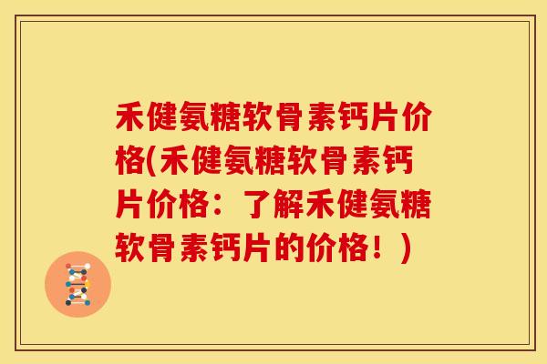 禾健氨糖软骨素钙片价格(禾健氨糖软骨素钙片价格：了解禾健氨糖软骨素钙片的价格！)