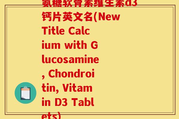 氨糖软骨素维生素d3钙片英文名(New Title Calcium with Glucosamine, Chondroitin, Vitamin D3 Tablets)