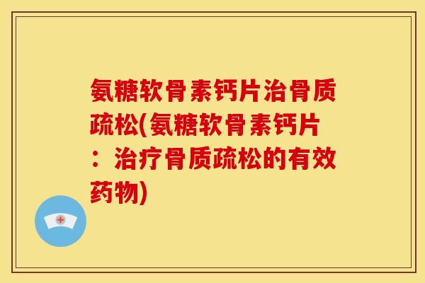 氨糖软骨素钙片治骨质疏松(氨糖软骨素钙片：治疗骨质疏松的有效药物)
