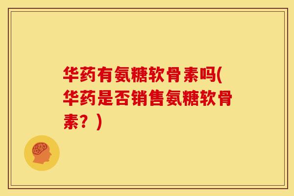 华药有氨糖软骨素吗(华药是否销售氨糖软骨素？)