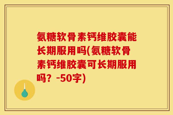 氨糖软骨素钙维胶囊能长期服用吗？氨糖软骨素钙维胶囊可长期服用吗？