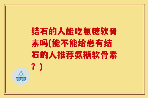 结石的人能吃氨糖软骨素吗(能不能给患有结石的人推荐氨糖软骨素？)
