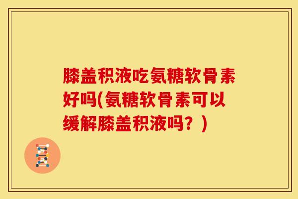膝盖积液吃氨糖软骨素好吗(氨糖软骨素可以缓解膝盖积液吗？)