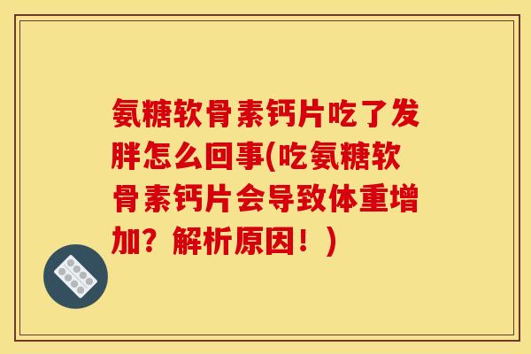 氨糖软骨素钙片吃了发胖怎么回事(吃氨糖软骨素钙片会导致体重增加？解析原因！)