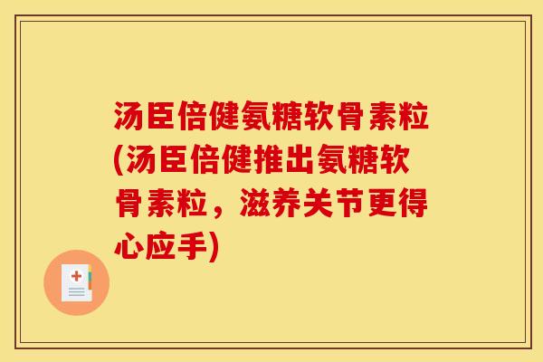 汤臣倍健氨糖软骨素粒(汤臣倍健推出氨糖软骨素粒，滋养关节更得心应手)
