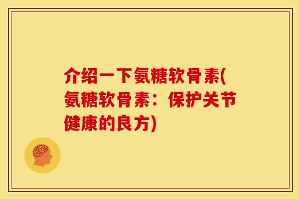 介绍一下氨糖软骨素(氨糖软骨素：保护关节健康的良方)