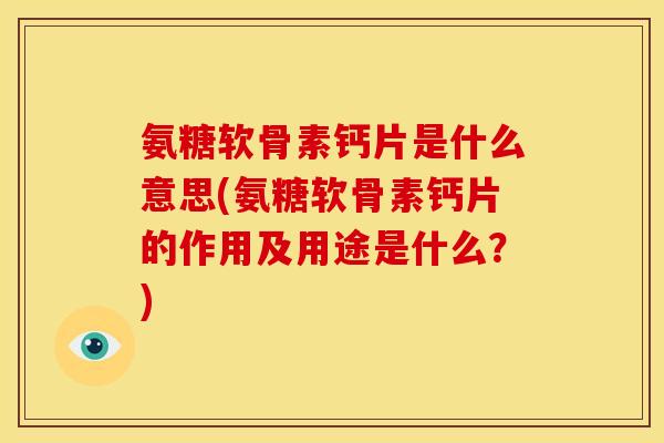 氨糖软骨素钙片是什么意思(氨糖软骨素钙片的作用及用途是什么？)