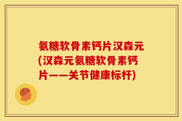 氨糖软骨素钙片汉森元(汉森元氨糖软骨素钙片——关节健康标杆)-第1张图片-关节骑士
