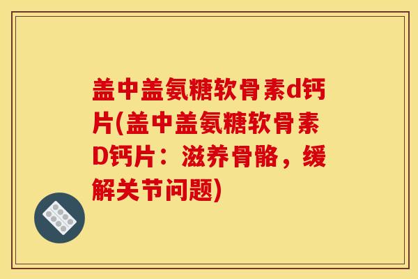 盖中盖氨糖软骨素d钙片(盖中盖氨糖软骨素D钙片：滋养骨骼，缓解关节问题)