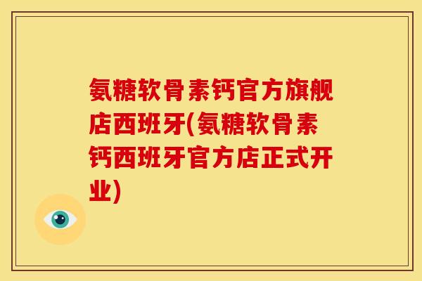氨糖软骨素钙官方旗舰店西班牙(氨糖软骨素钙西班牙官方店正式开业)