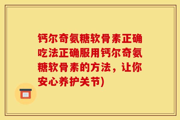 钙尔奇氨糖软骨素正确吃法正确服用钙尔奇氨糖软骨素的方法，让你安心养护关节)