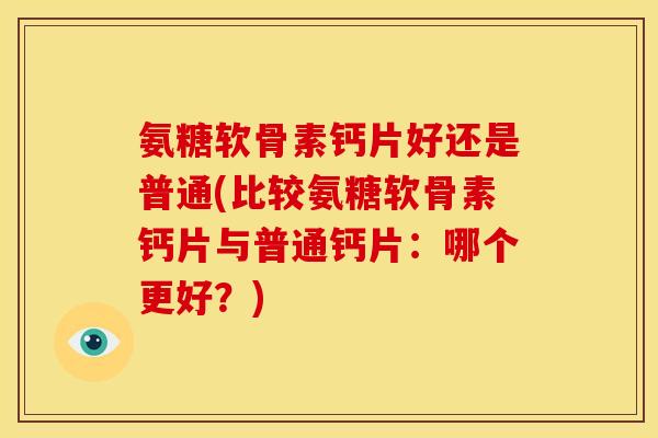 氨糖软骨素钙片好还是普通(比较氨糖软骨素钙片与普通钙片：哪个更好？)