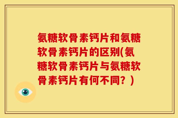 氨糖软骨素钙片和氨糖软骨素钙片的区别(氨糖软骨素钙片与氨糖软骨素钙片有何不同？)