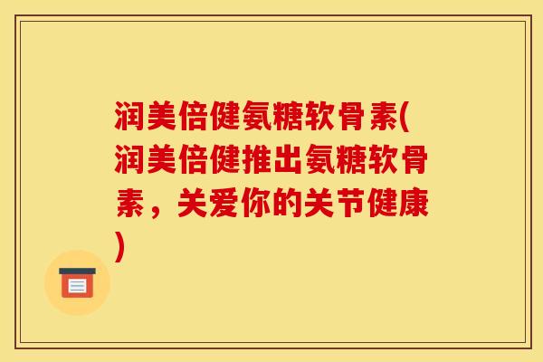 润美倍健氨糖软骨素(润美倍健推出氨糖软骨素，关爱你的关节健康)