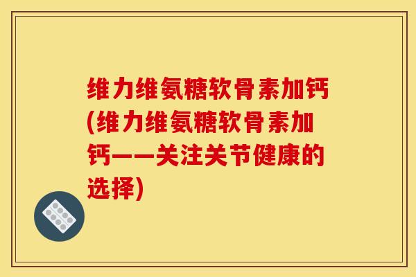 维力维氨糖软骨素加钙(维力维氨糖软骨素加钙——关注关节健康的选择)-第1张图片-关节骑士 维力维氨糖软骨素加钙(维力维氨糖软骨素加钙——关注关节健康的选择)-第1张图片-关节骑士