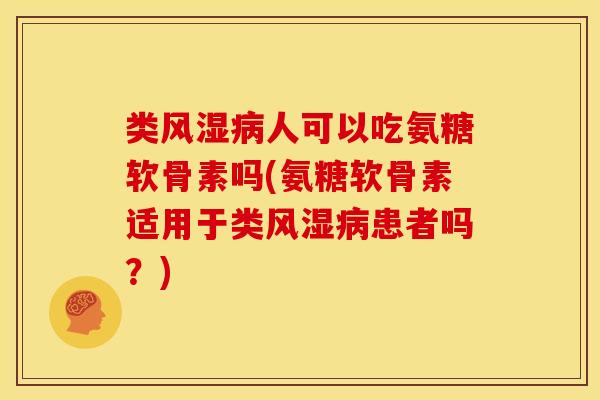 类风湿病人可以吃氨糖软骨素吗(氨糖软骨素适用于类风湿病患者吗？)