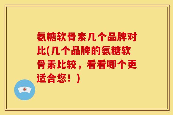 氨糖软骨素几个品牌对比(几个品牌的氨糖软骨素比较，看看哪个更适合您！)