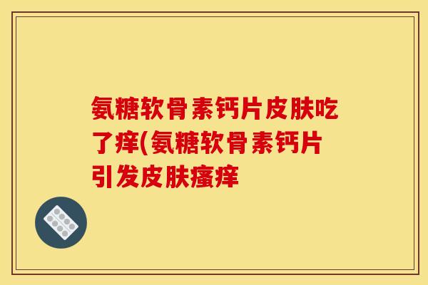 氨糖软骨素钙片皮肤吃了痒(氨糖软骨素钙片引发皮肤瘙痒