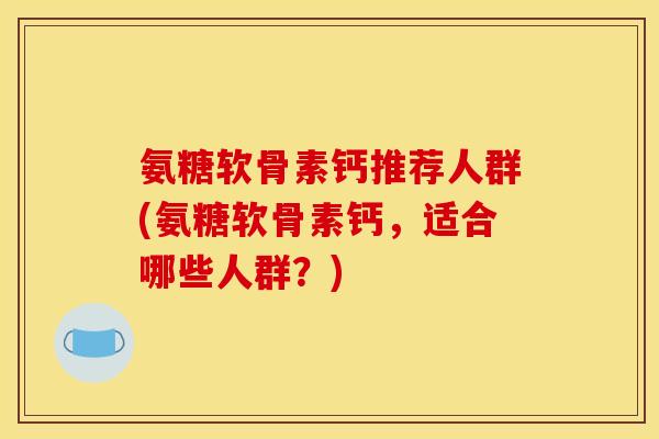 氨糖软骨素钙推荐人群(氨糖软骨素钙，适合哪些人群？)
