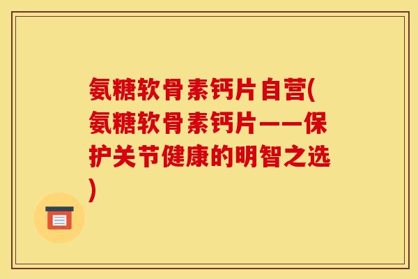 氨糖软骨素钙片自营(氨糖软骨素钙片——保护关节健康的明智之选)