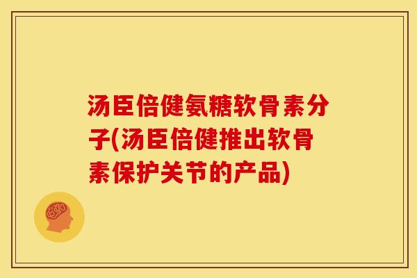 汤臣倍健氨糖软骨素分子(汤臣倍健推出软骨素保护关节的产品)