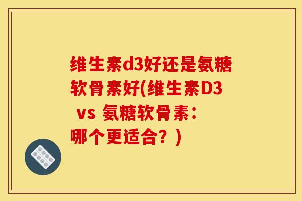 维生素d3好还是氨糖软骨素好(维生素D3 vs 氨糖软骨素：哪个更适合？)