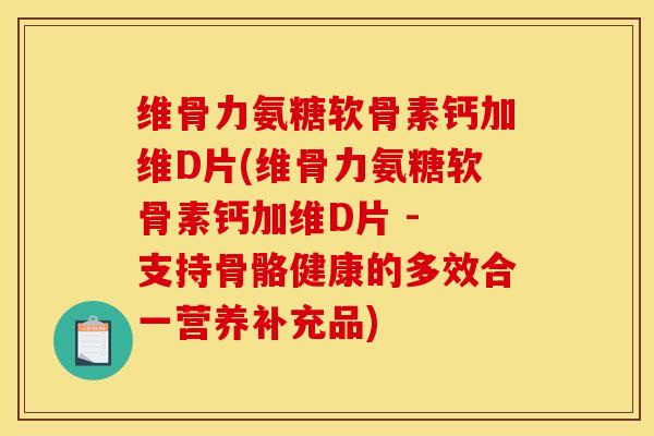 维骨力氨糖软骨素钙加维D片(维骨力氨糖软骨素钙加维D片 - 支持骨骼健康的多效合一营养补充品)