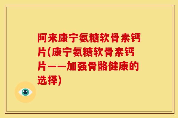 阿来康宁氨糖软骨素钙片(康宁氨糖软骨素钙片——加强骨骼健康的选择)