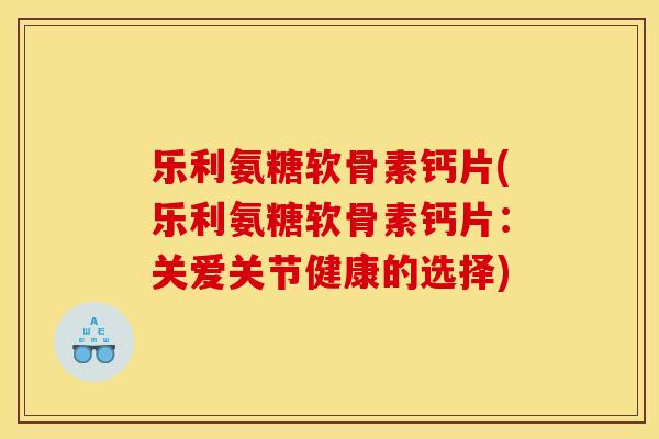 乐利氨糖软骨素钙片(乐利氨糖软骨素钙片：关爱关节健康的选择)