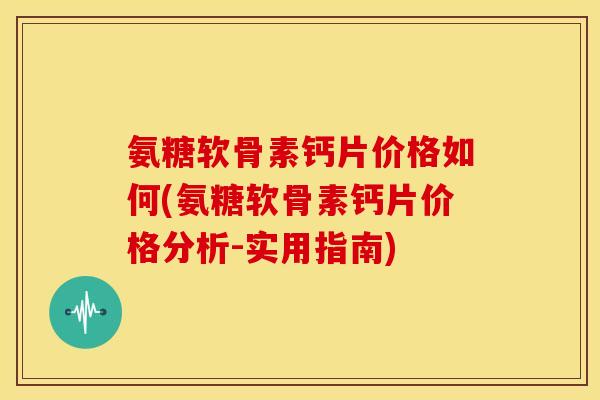 氨糖软骨素钙片价格如何(氨糖软骨素钙片价格分析-实用指南)