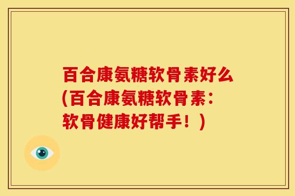 百合康氨糖软骨素好么(百合康氨糖软骨素：软骨健康好帮手！)