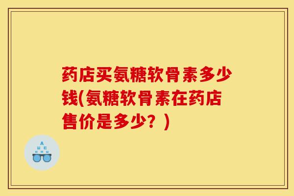 药店买氨糖软骨素多少钱(氨糖软骨素在药店售价是多少？)