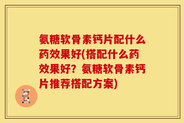 氨糖软骨素钙片配什么药效果好(搭配什么药效果好？氨糖软骨素钙片推荐搭配方案)