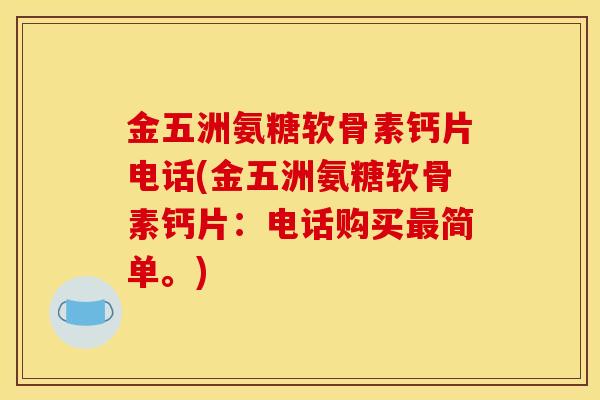 金五洲氨糖软骨素钙片电话(金五洲氨糖软骨素钙片：电话购买最简单。)