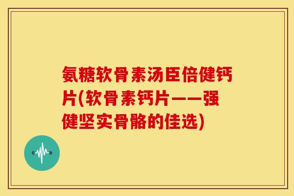 氨糖软骨素汤臣倍健钙片(软骨素钙片——强健坚实骨骼的佳选)